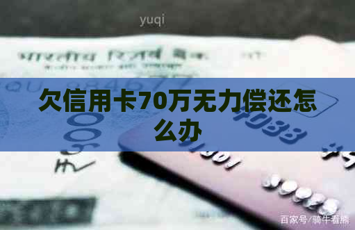 欠信用卡70万无力偿还怎么办