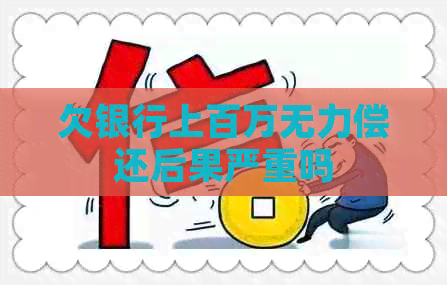 欠银行上百万无力偿还后果严重吗