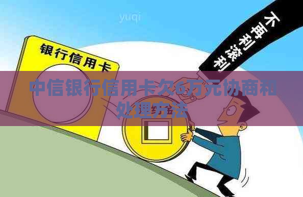 中信银行信用卡欠6万元协商和处理方法 中信银行信用卡欠6万元协商和处理方法