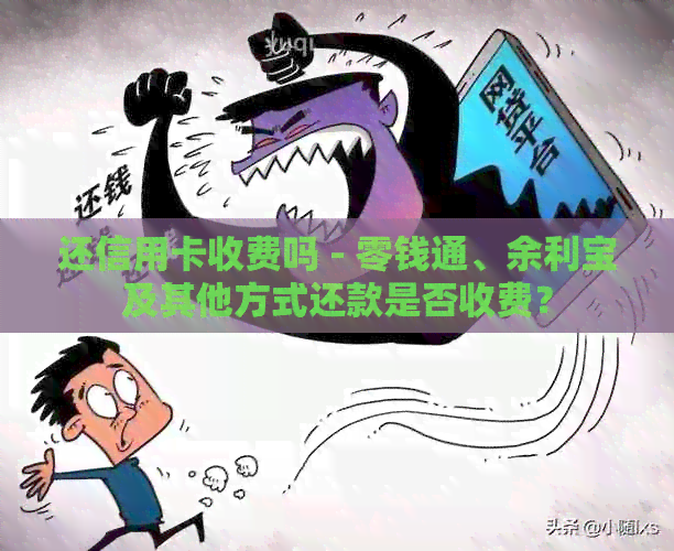 还信用卡收费吗 - 零钱通、余利宝及其他方式还款是否收费？