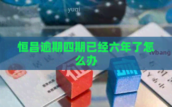 恒昌逾期四期已经六年了怎么办