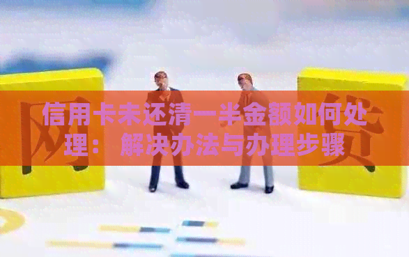 信用卡未还清一半金额如何处理： 解决办法与办理步骤