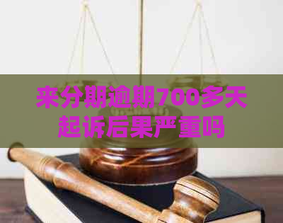 来分期逾期700多天起诉后果严重吗