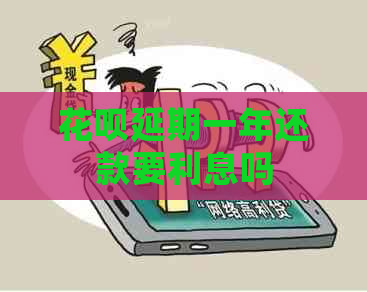 花呗延期一年还款要利息吗 花呗延期一年还款要利息吗