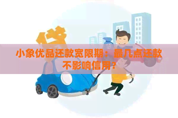 小象优品还款宽限期：最几点还款不影响信用？