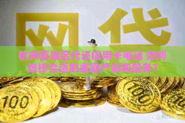 杭州西湖区代还信用卡电话 如何选择合适的金融产品和服务？
