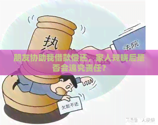 朋友协助我借款偿还，家人知晓后是否会追究责任？