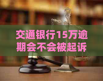 交通银行15万逾期会不会被起诉