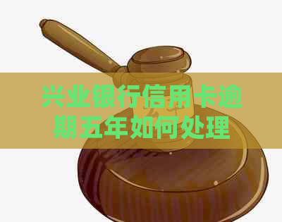兴业银行信用卡逾期五年如何处理