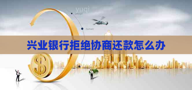兴业银行拒绝协商还款怎么办