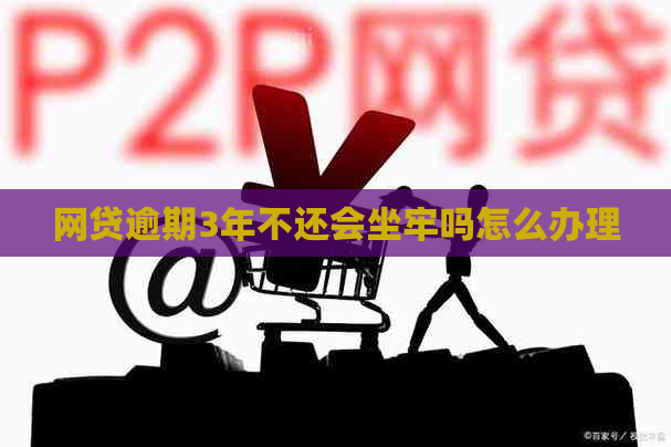 网贷逾期3年不还会坐牢吗怎么办理