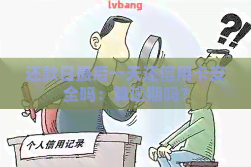 还款日最后一天还信用卡安全吗：算逾期吗？