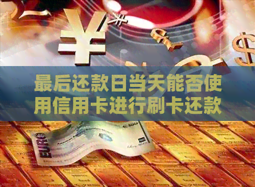 最后还款日当天能否使用信用卡进行刷卡还款？