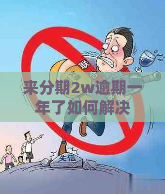 来分期2w逾期一年了如何解决