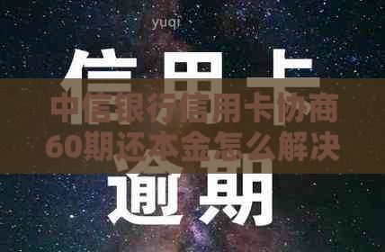 中信银行信用卡协商60期还本金怎么解决