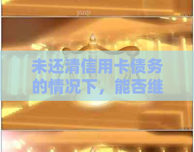 未还清信用卡债务的情况下，能否继续申请贷款？