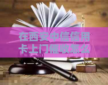 在西安中信信用卡上门怎么办
