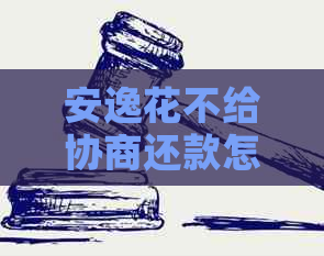 安逸花不给协商还款怎么解决