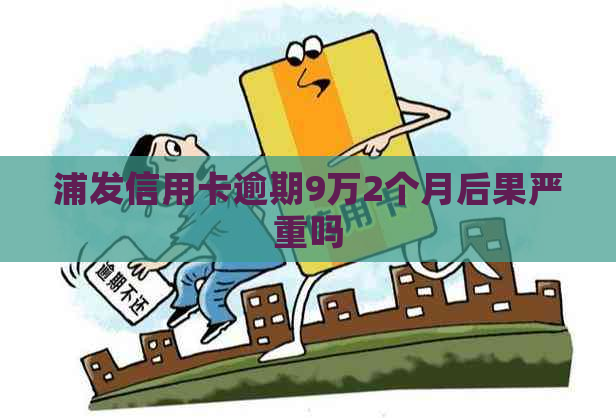 浦发信用卡逾期9万2个月后果严重吗