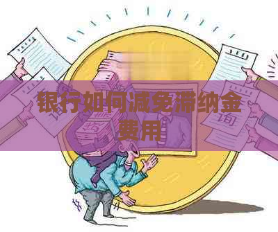 银行如何减免滞纳金费用