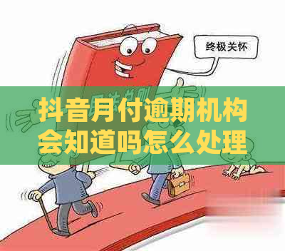 抖音月付逾期机构会知道吗怎么处理