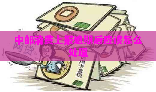 中邮消费上报逾期后应该怎么处理