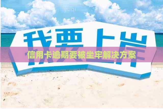 信用卡逾期要被坐牢解决方案