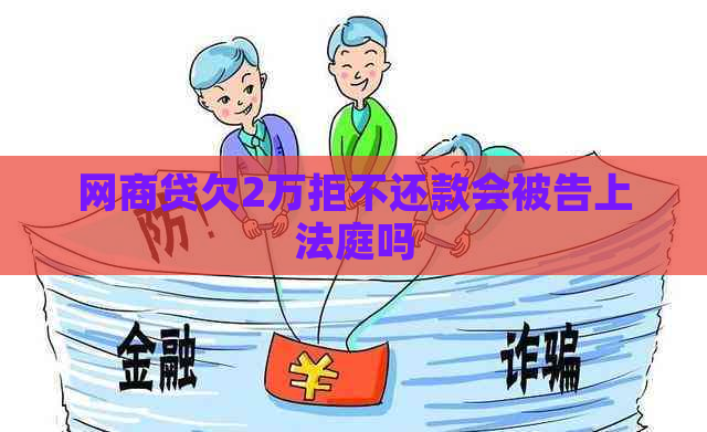 网商贷欠2万拒不还款会被告上法庭吗