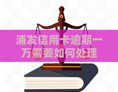 浦发信用卡逾期一万需要如何处理