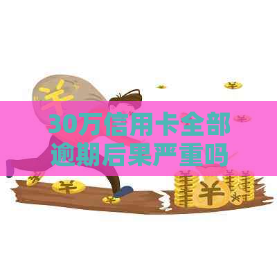 30万信用卡全部逾期后果严重吗