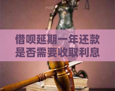 借呗延期一年还款是否需要收取利息