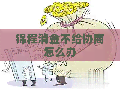 锦程消金不给协商怎么办