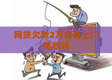 网贷欠款2万会有上门吗