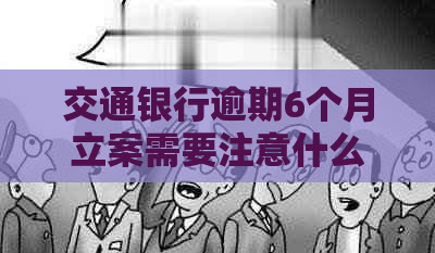交通银行逾期6个月立案需要注意什么