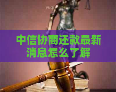 中信协商还款最新消息怎么了解