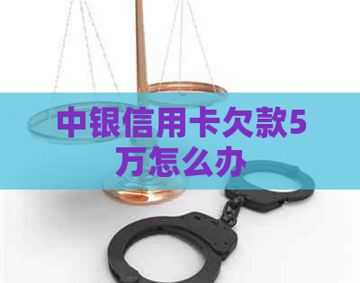 中银信用卡欠款5万怎么办
