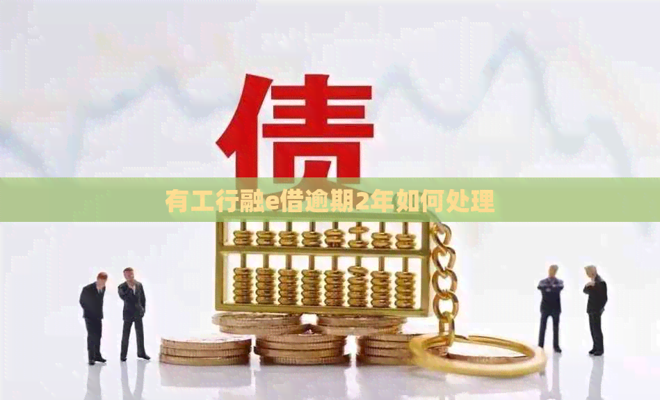 有工行融e借逾期2年如何处理