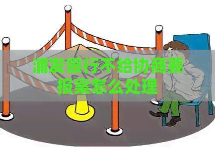 浦发银行不给协商要报案怎么处理