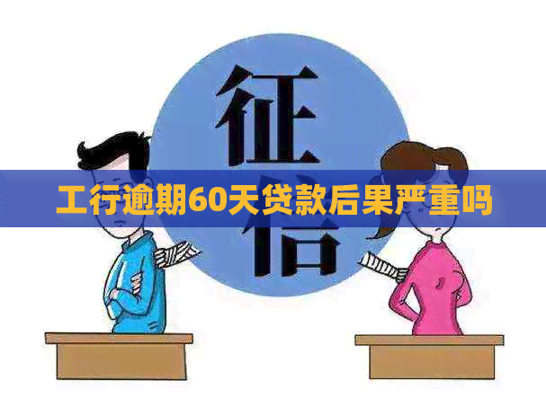 工行逾期60天贷款后果严重吗