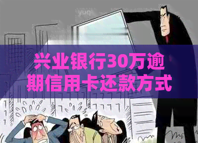 兴业银行30万逾期信用卡还款方式