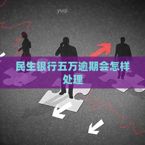 民生银行五万逾期会怎样处理