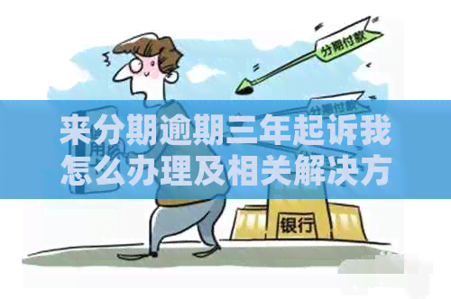 来分期逾期三年起诉我怎么办理及相关解决方法