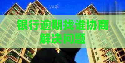 银行逾期找谁协商解决问题
