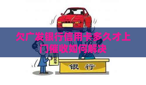 欠广发银行信用卡多久才上门如何解决 欠广发银行信用卡多久才上门如何解决