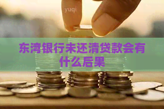 东湾银行未还清贷款会有什么后果
