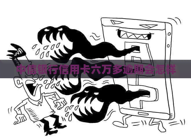中信银行信用卡六万多逾期会怎样