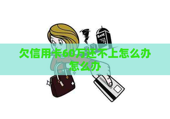 欠信用卡60万还不上怎么办怎么办