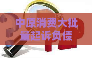 中原消费大批量起诉负债人 中原消费大批量起诉负债人