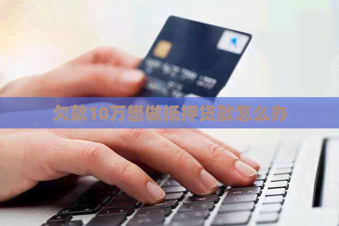 欠款10万想做抵押贷款怎么办 欠款10万想做抵押贷款怎么办