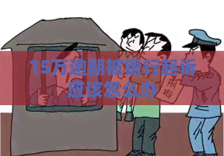 15万逾期被银行起诉应该怎么办